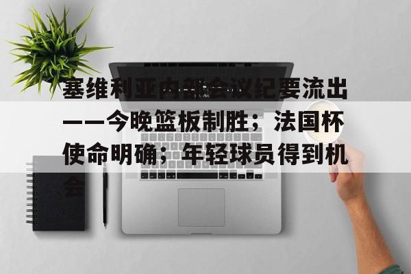 九游正版入口-塞维利亚内部会议纪要流出——今晚篮板制胜;法国杯使命明确;年轻球员得到机会的简单介绍