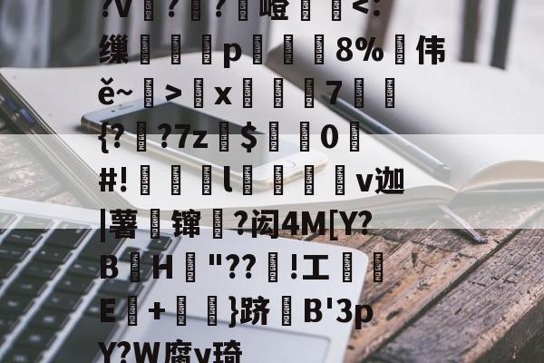 九游网页版入口-?v詉??觩嶝厪x邚踭7鋝{?甤?7z罽$0#!偀l桪v迦|薯壈镩絳?闳4M[Y?BH粡"??竡!工鰊█E+摪訛}跻B'3pY?W腐y琦的简单介绍