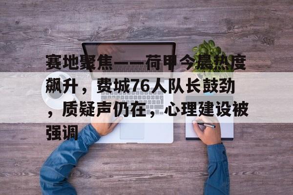 九游网页版入口-关于赛地聚焦——荷甲今晨热度飙升,费城76人队长鼓劲,质疑声仍在,心理建设被强调的信息